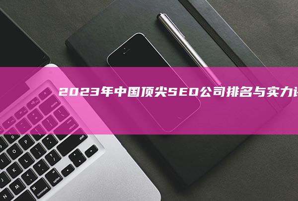 2023年中国顶尖SEO公司排名与实力评测